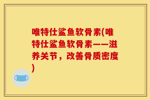 唯特仕鲨鱼软骨素(唯特仕鲨鱼软骨素——滋养关节，改善骨质密度)