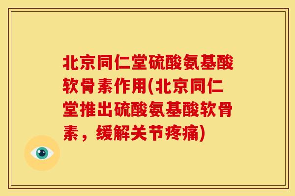 北京同仁堂硫酸氨基酸软骨素作用(北京同仁堂推出硫酸氨基酸软骨素，缓解关节疼痛)