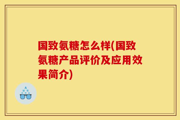 国致氨糖怎么样(国致氨糖产品评价及应用效果简介)