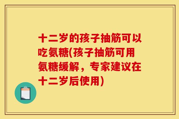十二岁的孩子抽筋可以吃氨糖(孩子抽筋可用氨糖缓解，专家建议在十二岁后使用)
