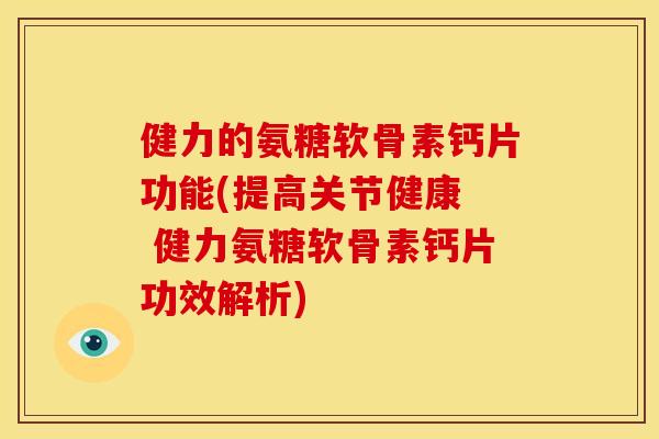 健力的氨糖软骨素钙片功能(提高关节健康  健力氨糖软骨素钙片功效解析)