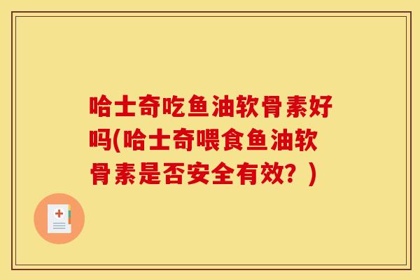 哈士奇吃鱼油软骨素好吗(哈士奇喂食鱼油软骨素是否安全有效？)