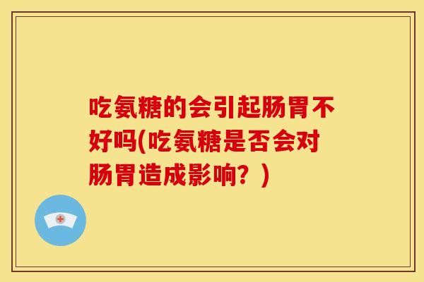 吃氨糖的会引起肠胃不好吗(吃氨糖是否会对肠胃造成影响？)