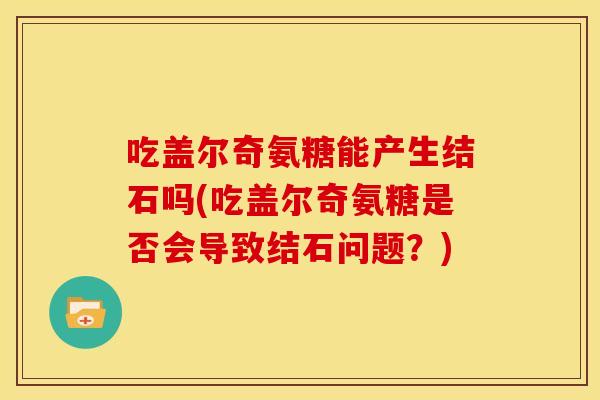 吃盖尔奇氨糖能产生结石吗(吃盖尔奇氨糖是否会导致结石问题？)