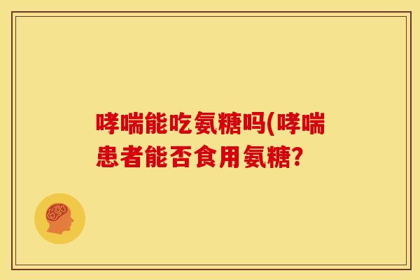 哮喘能吃氨糖吗(哮喘患者能否食用氨糖？