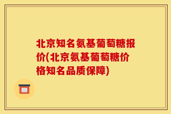 北京知名氨基葡萄糖报价(北京氨基葡萄糖价格知名品质保障)