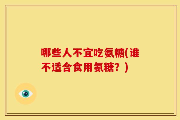哪些人不宜吃氨糖(谁不适合食用氨糖？)