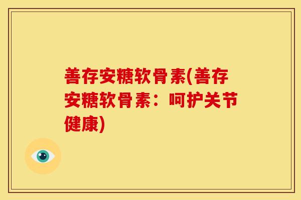 善存安糖软骨素(善存安糖软骨素:呵护关节健康)-第1张图片-关节骑士 善存安糖软骨素(善存安糖软骨素:呵护关节健康)-第1张图片-关节骑士