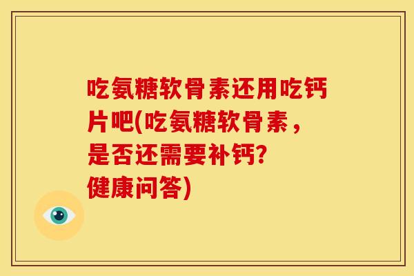 吃氨糖软骨素还用吃钙片吧(吃氨糖软骨素，是否还需要补钙？  健康问答)