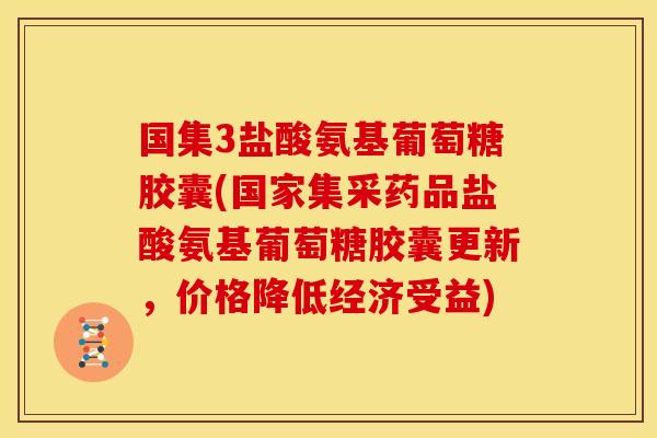 国集3盐酸氨基葡萄糖胶囊(国家集采药品盐酸氨基葡萄糖胶囊更新，价格降低经济受益)