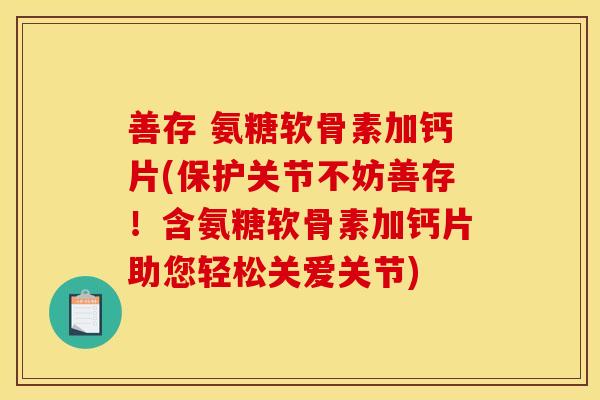 善存 氨糖软骨素加钙片(保护关节不妨善存！含氨糖软骨素加钙片助您轻松关爱关节)