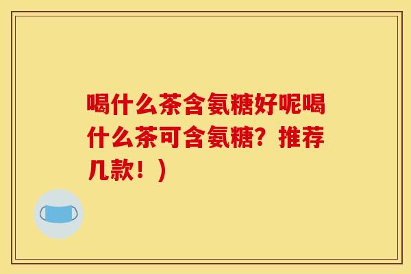 喝什么茶含氨糖好呢喝什么茶可含氨糖？推荐几款！)