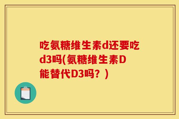 吃氨糖维生素d还要吃d3吗(氨糖维生素D能替代D3吗？)