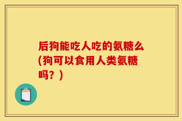 后狗能吃人吃的氨糖么(狗可以食用人类氨糖吗？)-第1张图片-关节骑士