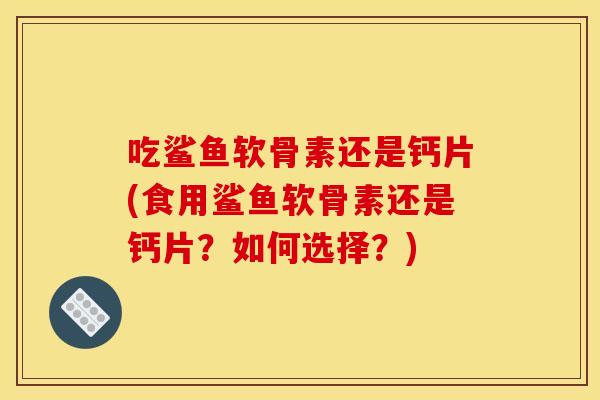 吃鲨鱼软骨素还是钙片(食用鲨鱼软骨素还是钙片？如何选择？)
