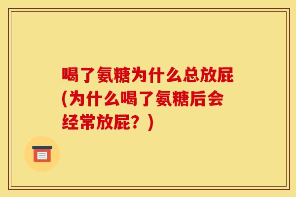 喝了氨糖为什么总放屁(为什么喝了氨糖后会经常放屁？)