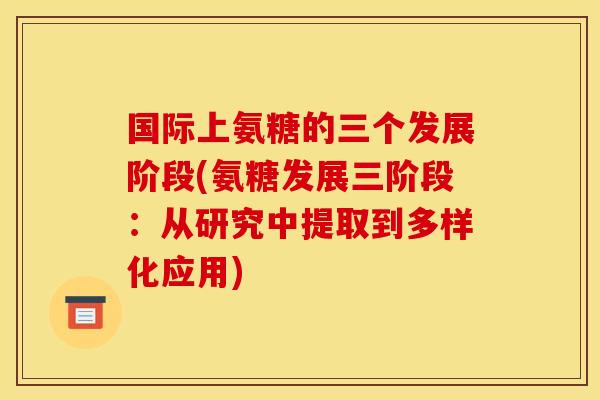国际上氨糖的三个发展阶段(氨糖发展三阶段：从研究中提取到多样化应用)