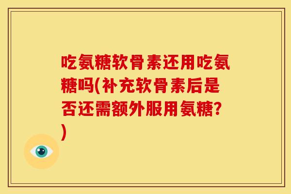 吃氨糖软骨素还用吃氨糖吗(补充软骨素后是否还需额外服用氨糖？)-第1张图片-关节骑士