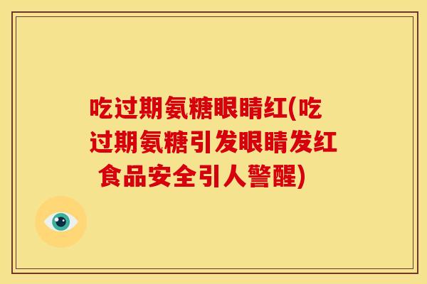 吃过期氨糖眼睛红(吃过期氨糖引发眼睛发红 食品安全引人警醒)