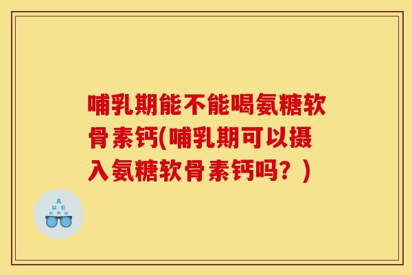 哺乳期能不能喝氨糖软骨素钙(哺乳期可以摄入氨糖软骨素钙吗？)