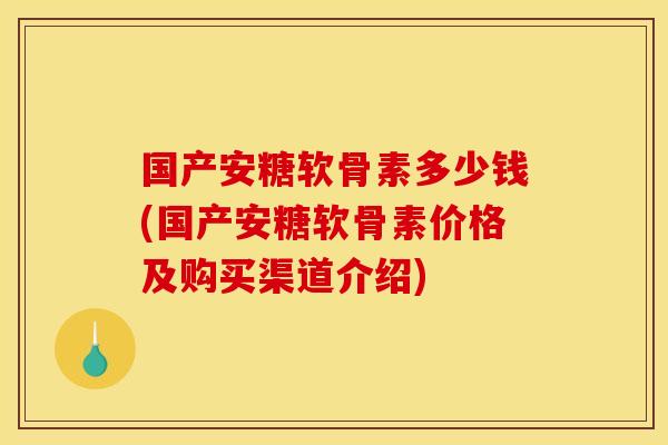 国产安糖软骨素多少钱(国产安糖软骨素价格及购买渠道介绍)