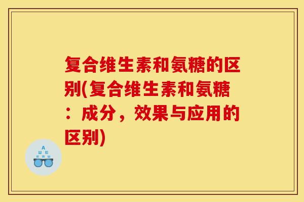 复合维生素和氨糖的区别(复合维生素和氨糖：成分，效果与应用的区别)