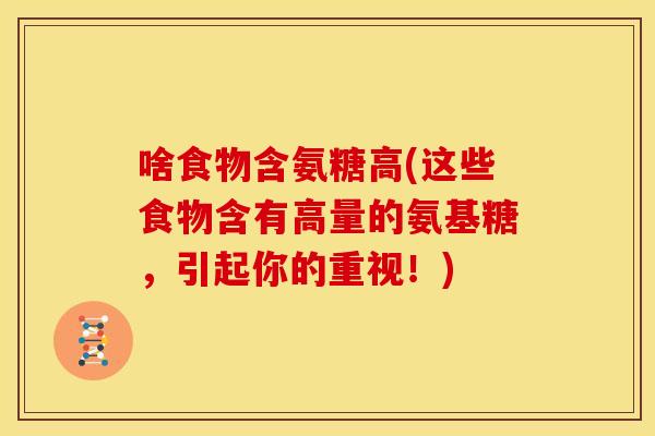 啥食物含氨糖高(这些食物含有高量的氨基糖,引起你的重视!)-第1张图片-关节骑士 啥食物含氨糖高(这些食物含有高量的氨基糖,引起你的重视!)-第1张图片-关节骑士