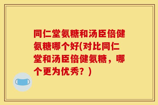 同仁堂氨糖和汤臣倍健氨糖哪个好(对比同仁堂和汤臣倍健氨糖,哪个更为优秀?)-第1张图片-关节骑士 同仁堂氨糖和汤臣倍健氨糖哪个好(对比同仁堂和汤臣倍健氨糖,哪个更为优秀?)-第1张图片-关节骑士