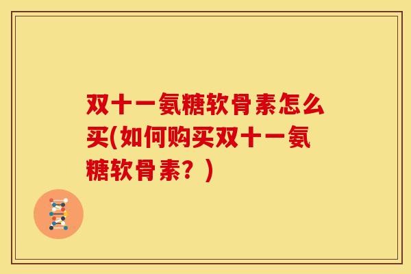 双十一氨糖软骨素怎么买(如何购买双十一氨糖软骨素？)