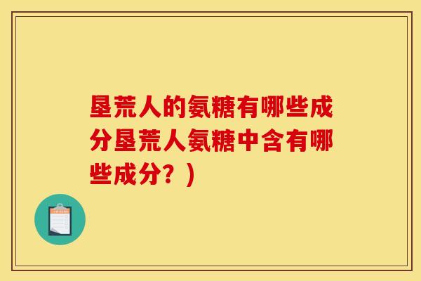 垦荒人的氨糖有哪些成分垦荒人氨糖中含有哪些成分？)