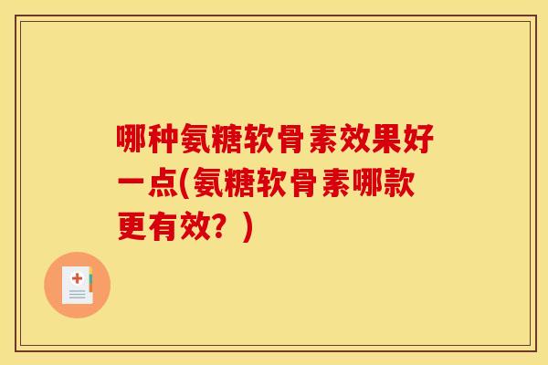 哪种氨糖软骨素效果好一点(氨糖软骨素哪款更有效？)