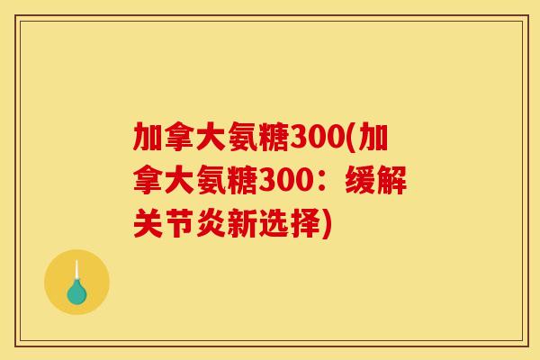 加拿大氨糖300(加拿大氨糖300:缓解关节炎新选择)-第1张图片-关节骑士 加拿大氨糖300(加拿大氨糖300:缓解关节炎新选择)-第1张图片-关节骑士