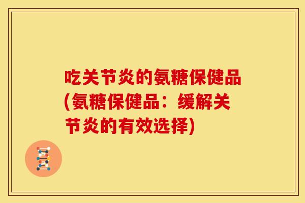 吃关节炎的氨糖保健品(氨糖保健品：缓解关节炎的有效选择)