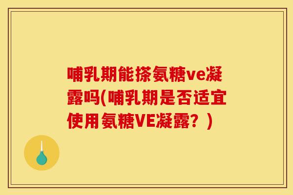 哺乳期能搽氨糖ve凝露吗(哺乳期是否适宜使用氨糖VE凝露？)