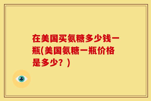 在美国买氨糖多少钱一瓶(美国氨糖一瓶价格是多少？)