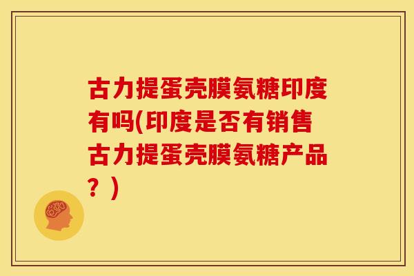 古力提蛋壳膜氨糖印度有吗(印度是否有销售古力提蛋壳膜氨糖产品?)-第1张图片-关节骑士 古力提蛋壳膜氨糖印度有吗(印度是否有销售古力提蛋壳膜氨糖产品?)-第1张图片-关节骑士