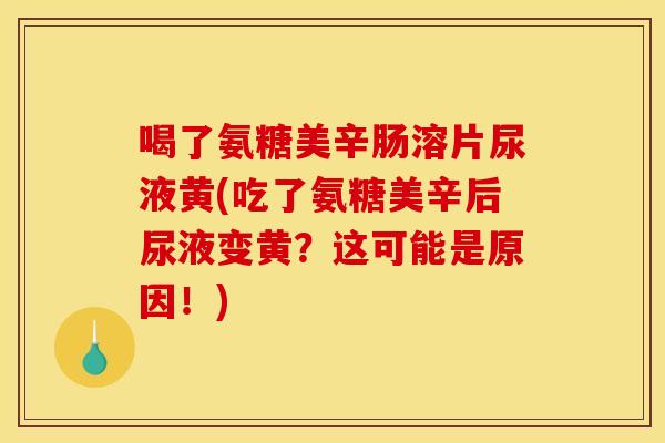 喝了氨糖美辛肠溶片尿液黄(吃了氨糖美辛后尿液变黄？这可能是原因！)-第1张图片-关节骑士