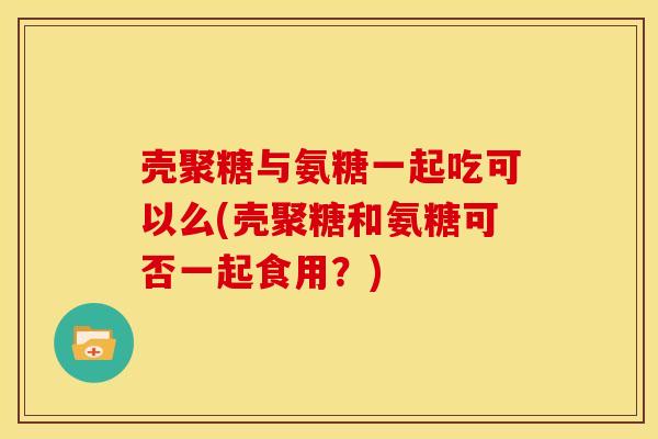 壳聚糖与氨糖一起吃可以么(壳聚糖和氨糖可否一起食用？)