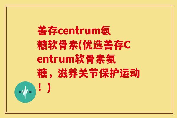 善存centrum氨糖软骨素(优选善存Centrum软骨素氨糖，滋养关节保护运动！)-第1张图片-关节骑士