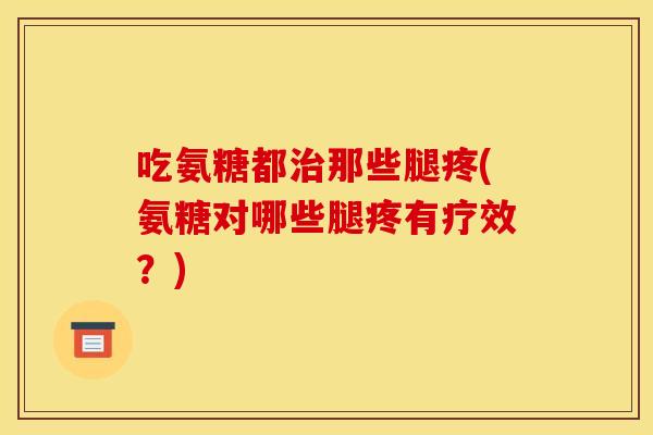 吃氨糖都治那些腿疼(氨糖对哪些腿疼有疗效？)