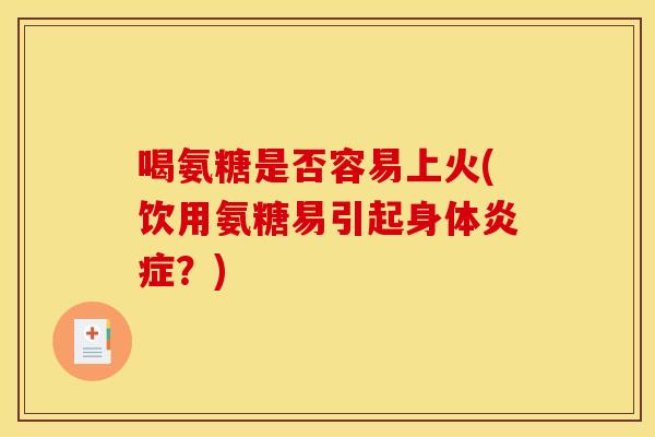喝氨糖是否容易上火(饮用氨糖易引起身体炎症？)
