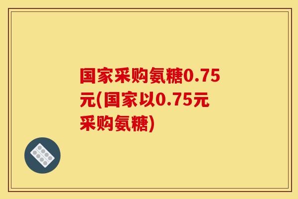 国家采购氨糖0.75元(国家以0.75元采购氨糖)