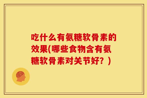 吃什么有氨糖软骨素的效果(哪些食物含有氨糖软骨素对关节好？)