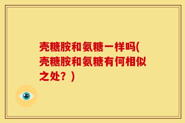 壳糖胺和氨糖一样吗(壳糖胺和氨糖有何相似之处？)