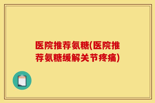 医院推荐氨糖(医院推荐氨糖缓解关节疼痛)-第1张图片-关节骑士