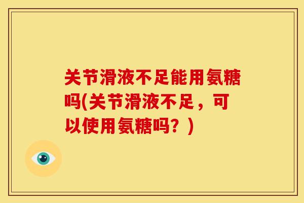 关节滑液不足能用氨糖吗(关节滑液不足，可以使用氨糖吗？)