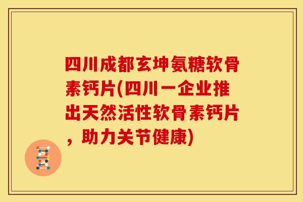 四川成都玄坤氨糖软骨素钙片(四川一企业推出天然活性软骨素钙片，助力关节健康)-第1张图片-关节骑士