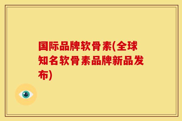 国际品牌软骨素(全球知名软骨素品牌新品发布)