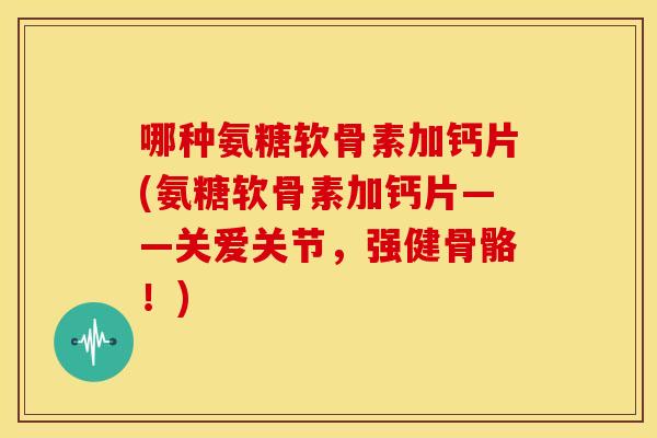 哪种氨糖软骨素加钙片(氨糖软骨素加钙片——关爱关节，强健骨骼！)