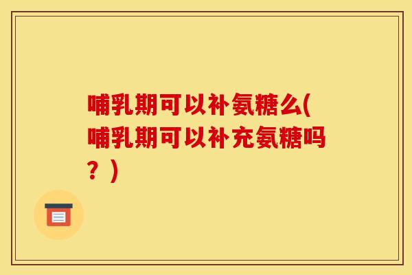 哺乳期可以补氨糖么(哺乳期可以补充氨糖吗?)-第1张图片-关节骑士 哺乳期可以补氨糖么(哺乳期可以补充氨糖吗?)-第1张图片-关节骑士